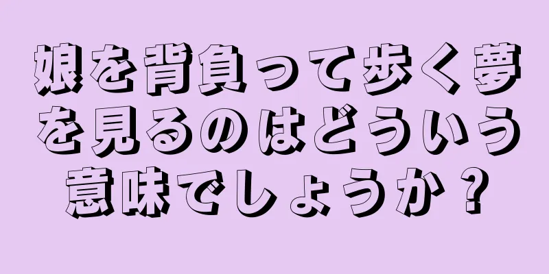 娘を背負って歩く夢を見るのはどういう意味でしょうか？