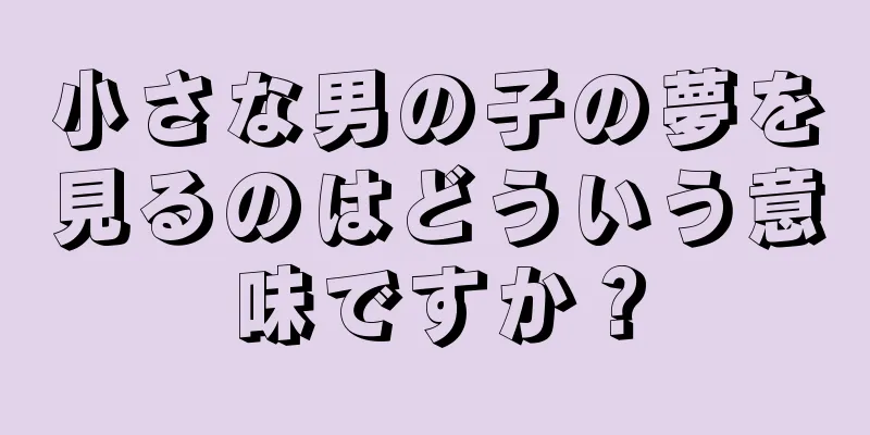 小さな男の子の夢を見るのはどういう意味ですか？