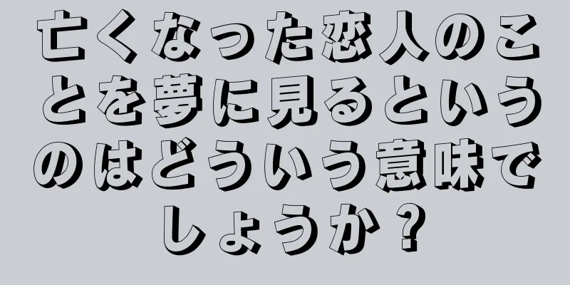 亡くなった恋人のことを夢に見るというのはどういう意味でしょうか？