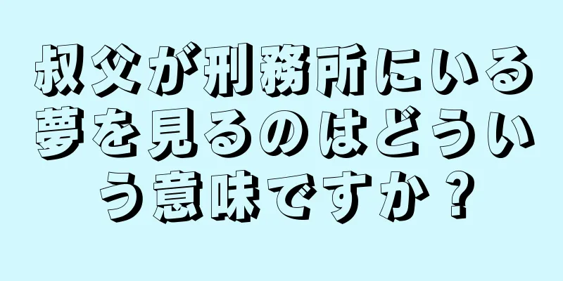 叔父が刑務所にいる夢を見るのはどういう意味ですか？