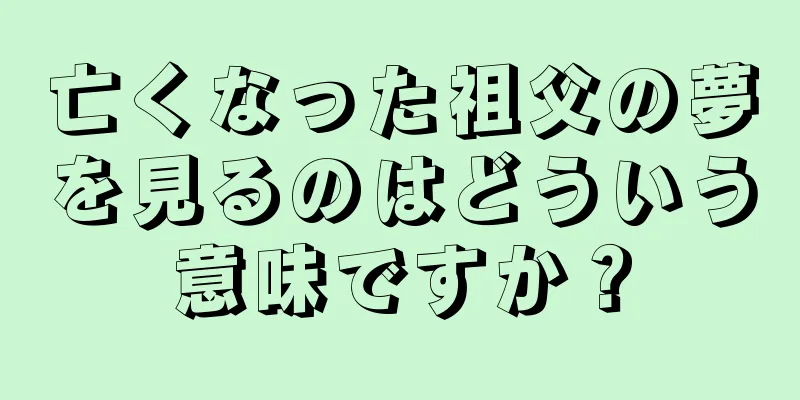亡くなった祖父の夢を見るのはどういう意味ですか？