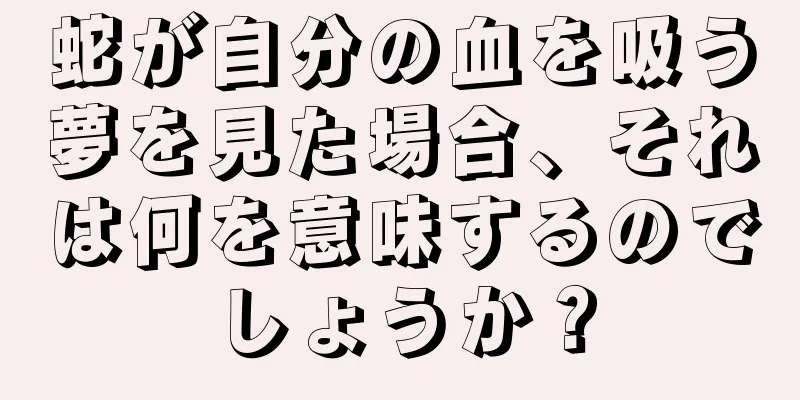 蛇が自分の血を吸う夢を見た場合、それは何を意味するのでしょうか？