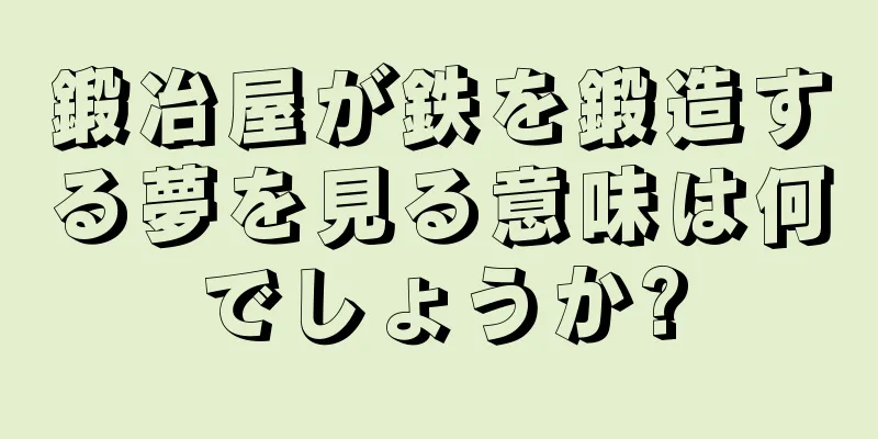 鍛冶屋が鉄を鍛造する夢を見る意味は何でしょうか?