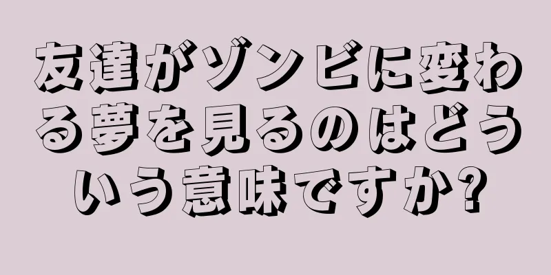 友達がゾンビに変わる夢を見るのはどういう意味ですか?