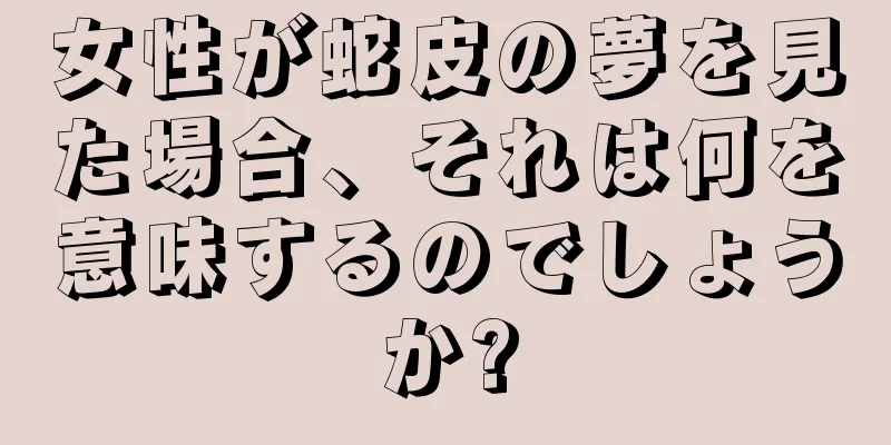 女性が蛇皮の夢を見た場合、それは何を意味するのでしょうか?