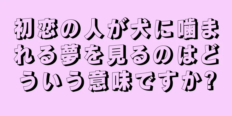 初恋の人が犬に噛まれる夢を見るのはどういう意味ですか?