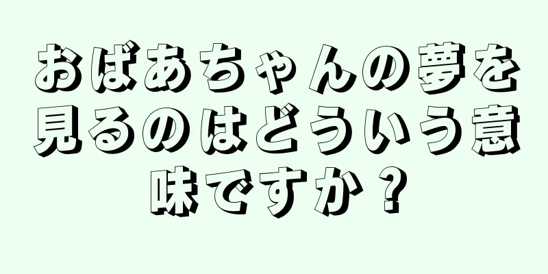 おばあちゃんの夢を見るのはどういう意味ですか？