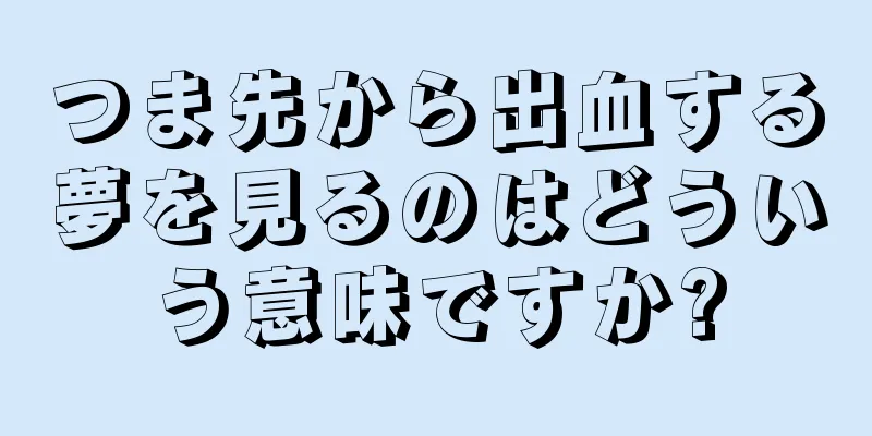 つま先から出血する夢を見るのはどういう意味ですか?
