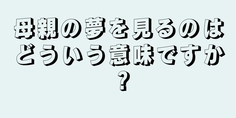 母親の夢を見るのはどういう意味ですか？