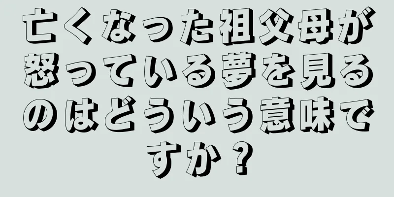 亡くなった祖父母が怒っている夢を見るのはどういう意味ですか？