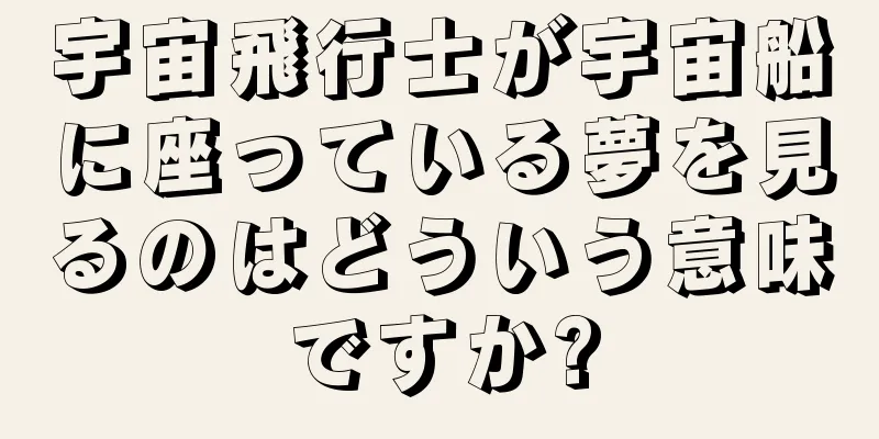宇宙飛行士が宇宙船に座っている夢を見るのはどういう意味ですか?