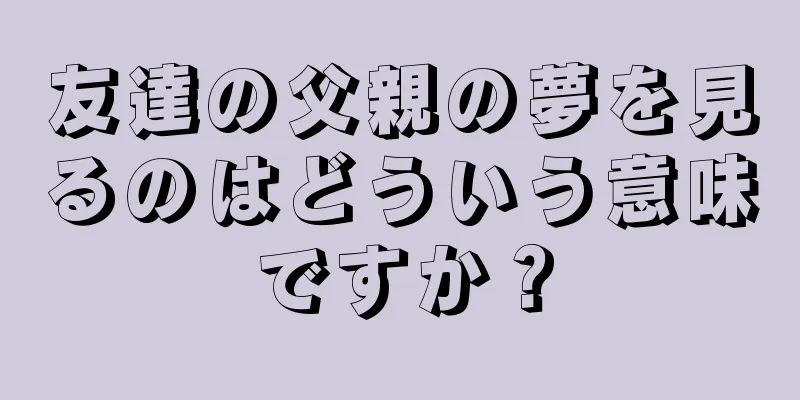 友達の父親の夢を見るのはどういう意味ですか？