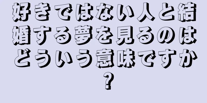 好きではない人と結婚する夢を見るのはどういう意味ですか？