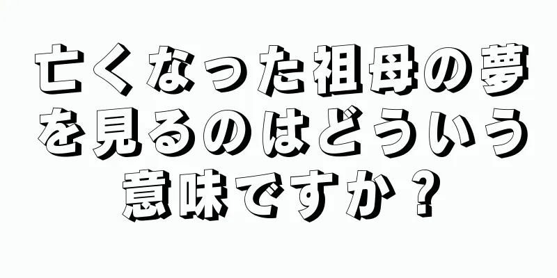 亡くなった祖母の夢を見るのはどういう意味ですか？