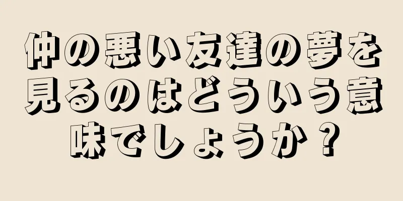 仲の悪い友達の夢を見るのはどういう意味でしょうか？