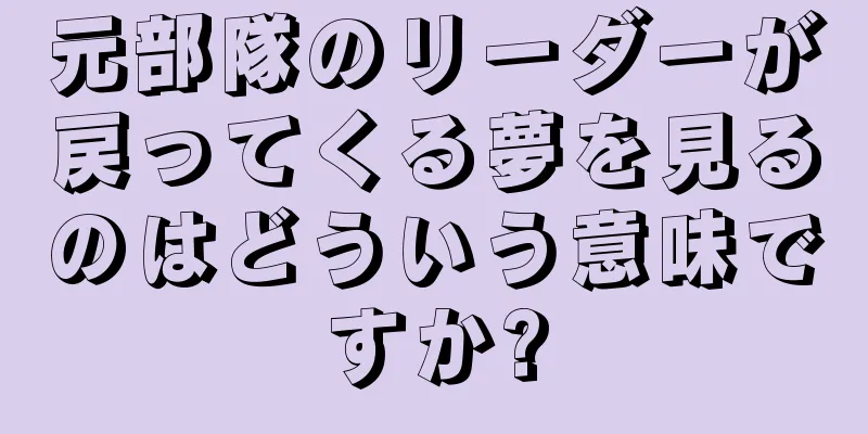 元部隊のリーダーが戻ってくる夢を見るのはどういう意味ですか?