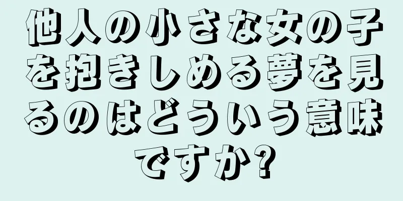 他人の小さな女の子を抱きしめる夢を見るのはどういう意味ですか?
