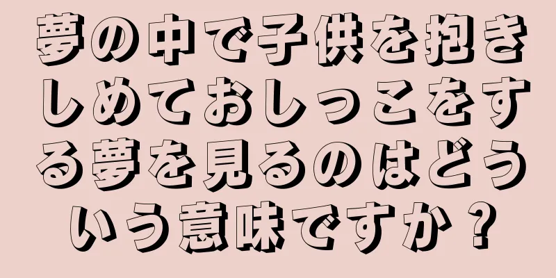 夢の中で子供を抱きしめておしっこをする夢を見るのはどういう意味ですか？