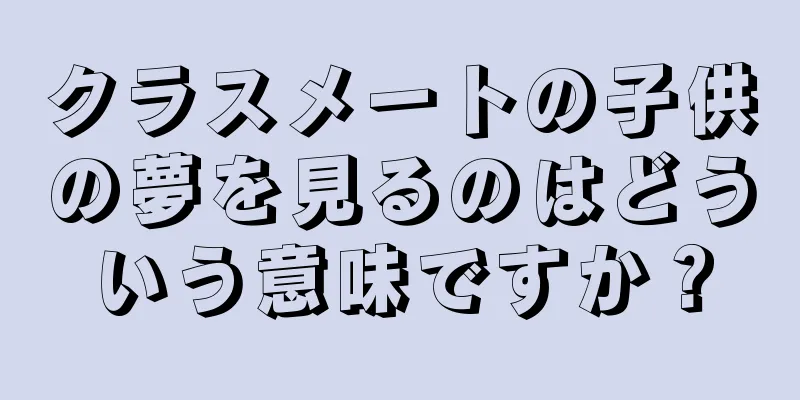 クラスメートの子供の夢を見るのはどういう意味ですか？