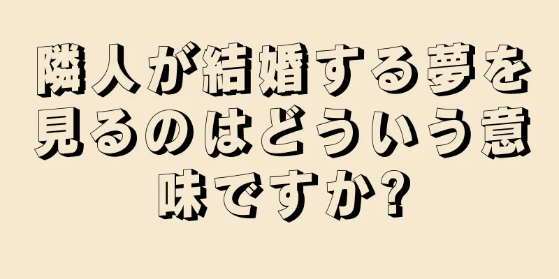 隣人が結婚する夢を見るのはどういう意味ですか?