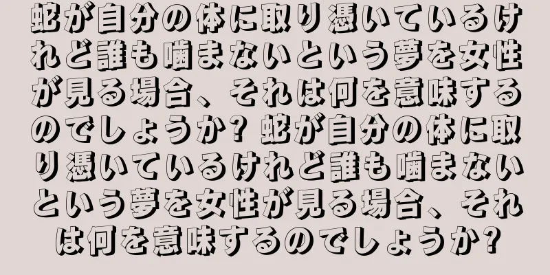 蛇が自分の体に取り憑いているけれど誰も噛まないという夢を女性が見る場合、それは何を意味するのでしょうか? 蛇が自分の体に取り憑いているけれど誰も噛まないという夢を女性が見る場合、それは何を意味するのでしょうか?