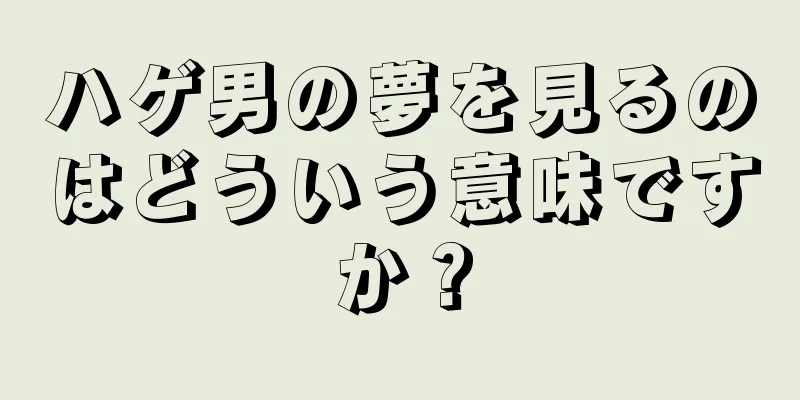 ハゲ男の夢を見るのはどういう意味ですか？