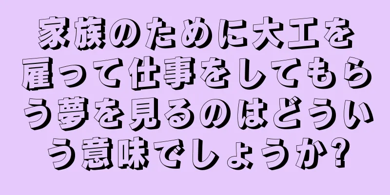 家族のために大工を雇って仕事をしてもらう夢を見るのはどういう意味でしょうか?