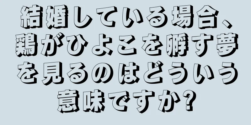 結婚している場合、鶏がひよこを孵す夢を見るのはどういう意味ですか?