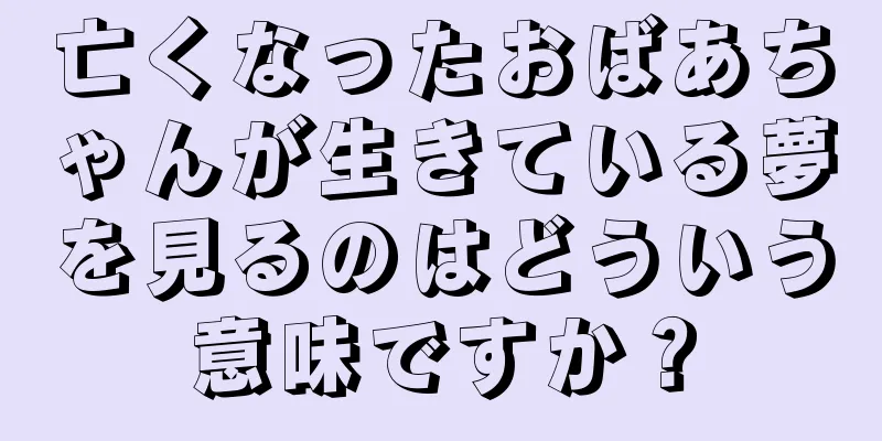 亡くなったおばあちゃんが生きている夢を見るのはどういう意味ですか？