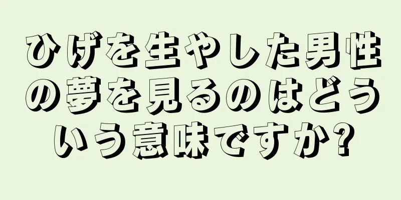 ひげを生やした男性の夢を見るのはどういう意味ですか?