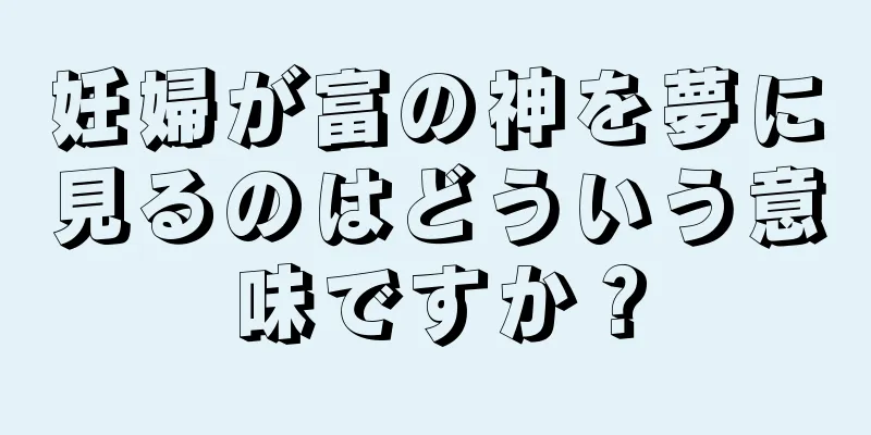 妊婦が富の神を夢に見るのはどういう意味ですか？