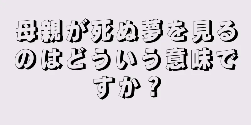 母親が死ぬ夢を見るのはどういう意味ですか？