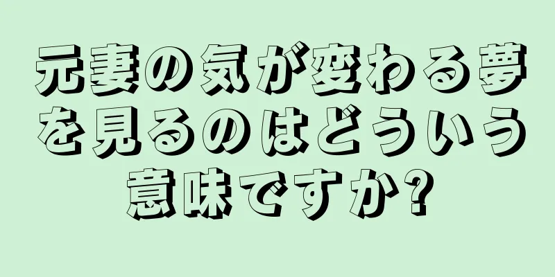 元妻の気が変わる夢を見るのはどういう意味ですか?