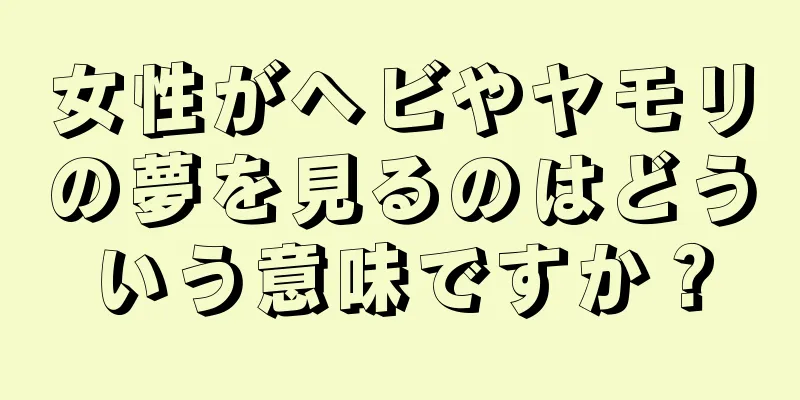女性がヘビやヤモリの夢を見るのはどういう意味ですか？