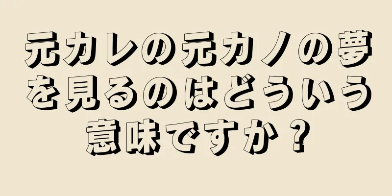 元カレの元カノの夢を見るのはどういう意味ですか？