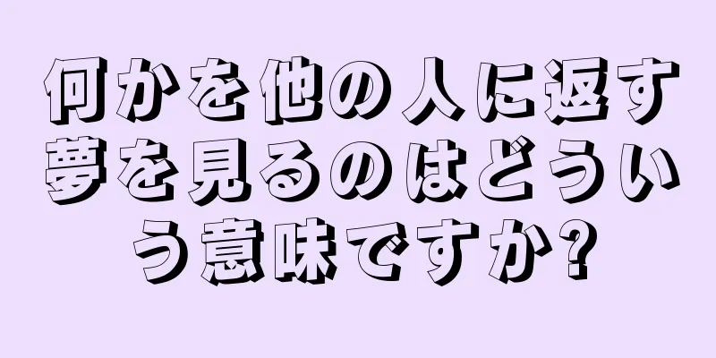 何かを他の人に返す夢を見るのはどういう意味ですか?