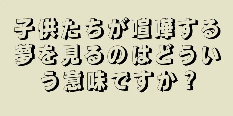 子供たちが喧嘩する夢を見るのはどういう意味ですか？