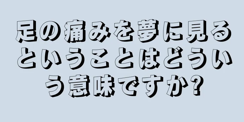 足の痛みを夢に見るということはどういう意味ですか?