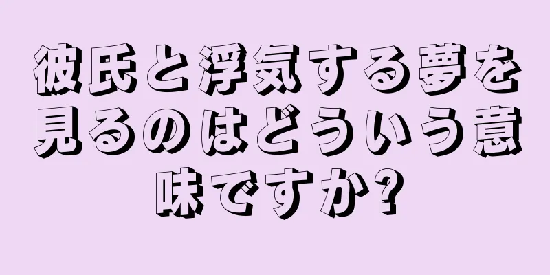 彼氏と浮気する夢を見るのはどういう意味ですか?