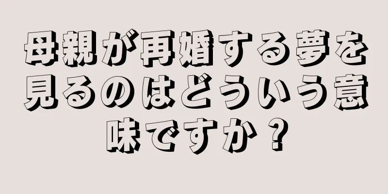 母親が再婚する夢を見るのはどういう意味ですか？