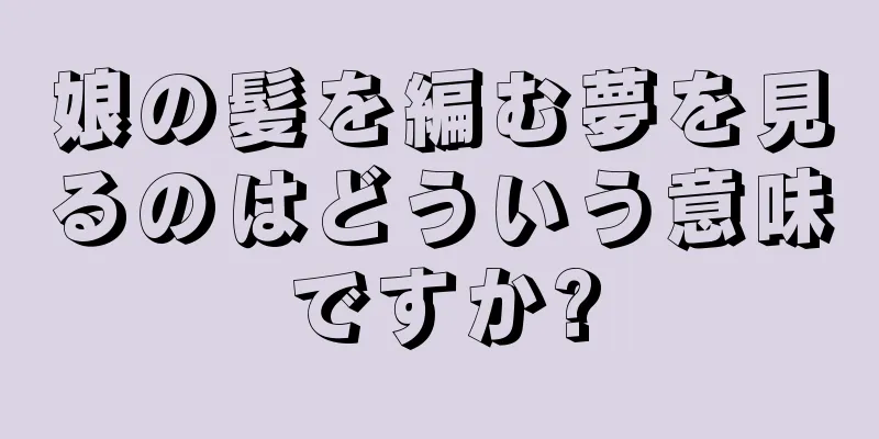 娘の髪を編む夢を見るのはどういう意味ですか?