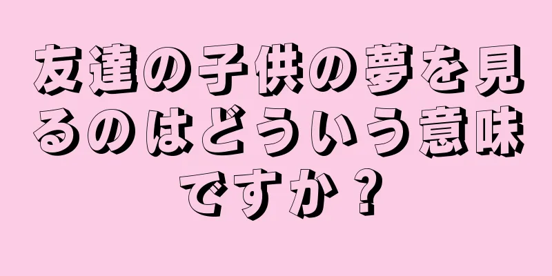 友達の子供の夢を見るのはどういう意味ですか？