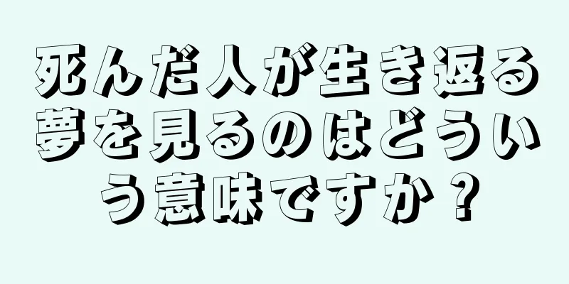 死んだ人が生き返る夢を見るのはどういう意味ですか？