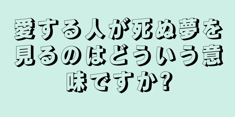 愛する人が死ぬ夢を見るのはどういう意味ですか?
