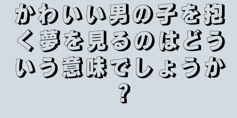 かわいい男の子を抱く夢を見るのはどういう意味でしょうか？