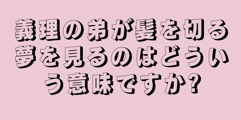 義理の弟が髪を切る夢を見るのはどういう意味ですか?