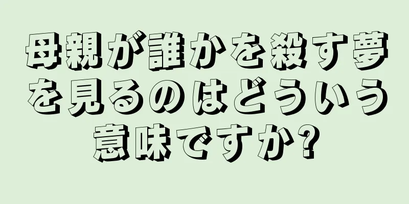 母親が誰かを殺す夢を見るのはどういう意味ですか?
