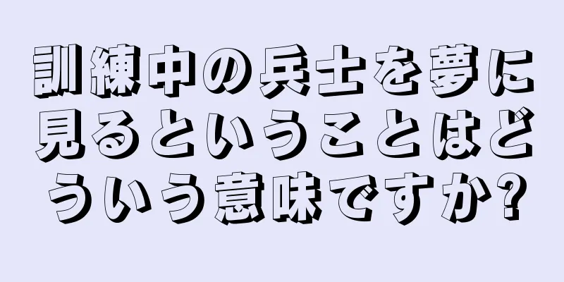 訓練中の兵士を夢に見るということはどういう意味ですか?