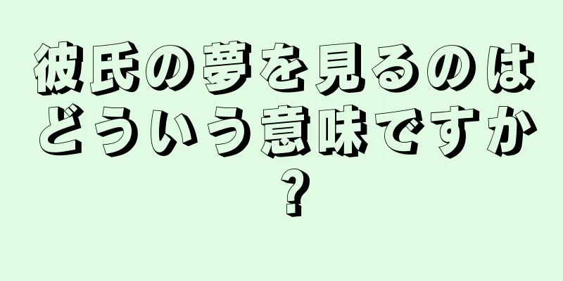 彼氏の夢を見るのはどういう意味ですか？