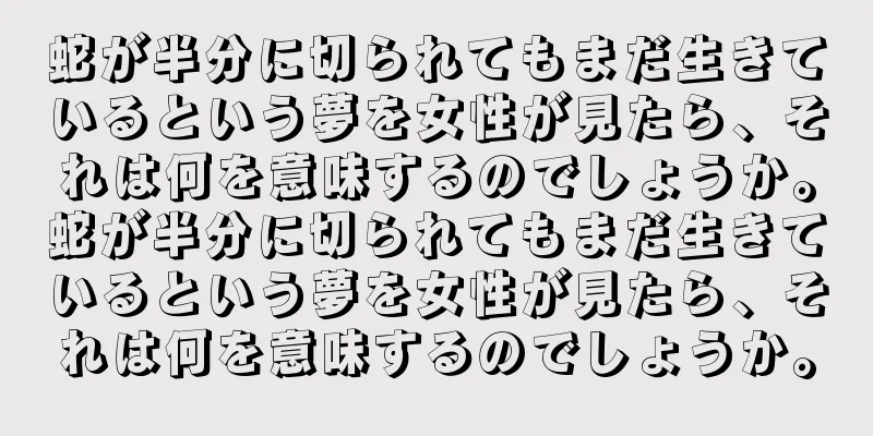 蛇が半分に切られてもまだ生きているという夢を女性が見たら、それは何を意味するのでしょうか。蛇が半分に切られてもまだ生きているという夢を女性が見たら、それは何を意味するのでしょうか。